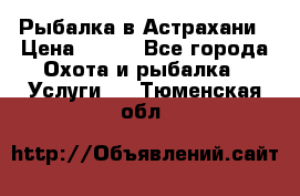 Рыбалка в Астрахани › Цена ­ 500 - Все города Охота и рыбалка » Услуги   . Тюменская обл.